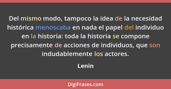 Del mismo modo, tampoco la idea de la necesidad histórica menoscaba en nada el papel del individuo en la historia: toda la historia se compone... - Lenin