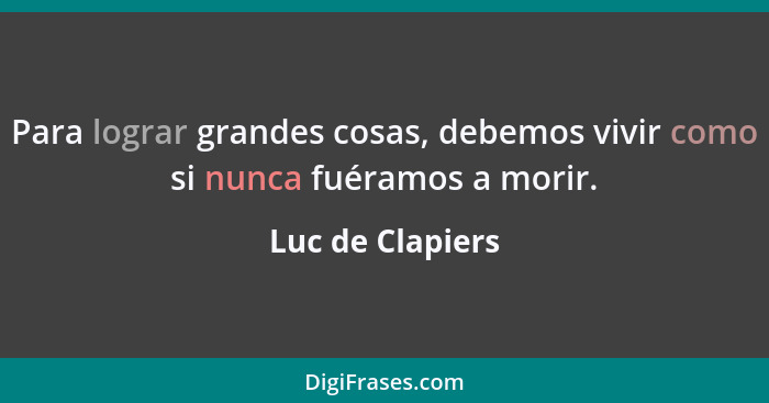 Para lograr grandes cosas, debemos vivir como si nunca fuéramos a morir.... - Luc de Clapiers