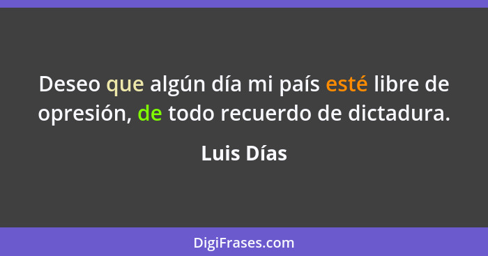 Deseo que algún día mi país esté libre de opresión, de todo recuerdo de dictadura.... - Luis Días