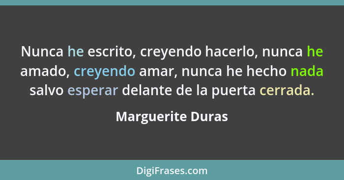 Nunca he escrito, creyendo hacerlo, nunca he amado, creyendo amar, nunca he hecho nada salvo esperar delante de la puerta cerrada.... - Marguerite Duras