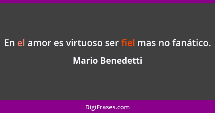 En el amor es virtuoso ser fiel mas no fanático.... - Mario Benedetti