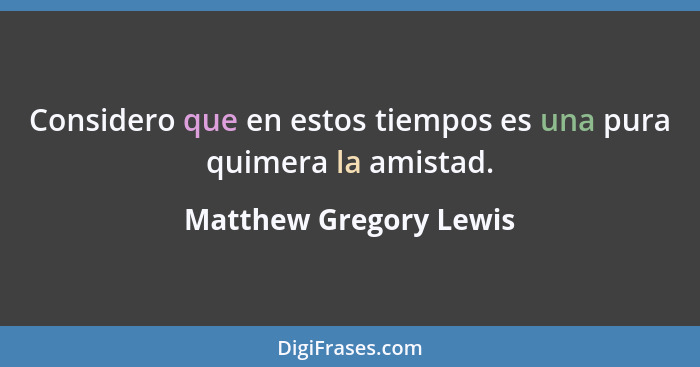 Considero que en estos tiempos es una pura quimera la amistad.... - Matthew Gregory Lewis