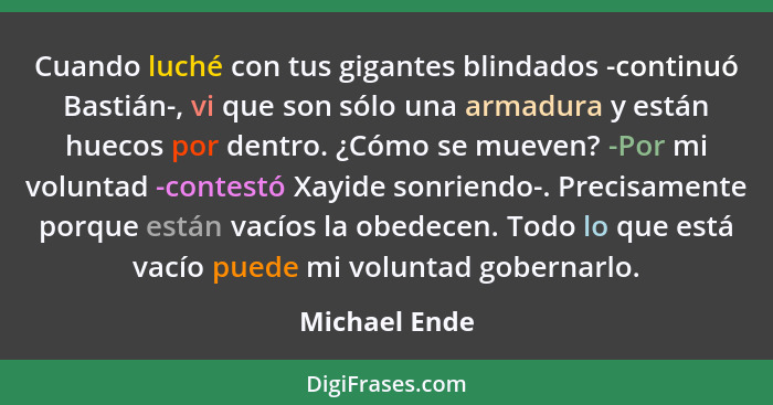 Cuando luché con tus gigantes blindados -continuó Bastián-, vi que son sólo una armadura y están huecos por dentro. ¿Cómo se mueven? -P... - Michael Ende