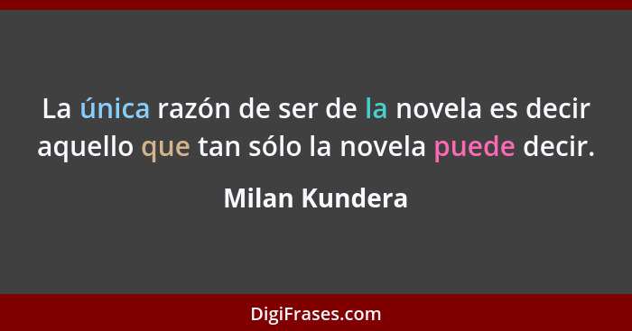 La única razón de ser de la novela es decir aquello que tan sólo la novela puede decir.... - Milan Kundera
