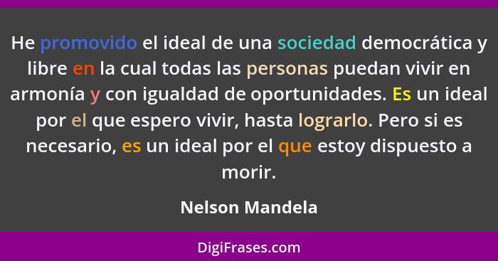 He promovido el ideal de una sociedad democrática y libre en la cual todas las personas puedan vivir en armonía y con igualdad de opo... - Nelson Mandela