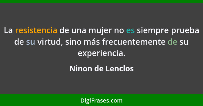 La resistencia de una mujer no es siempre prueba de su virtud, sino más frecuentemente de su experiencia.... - Ninon de Lenclos