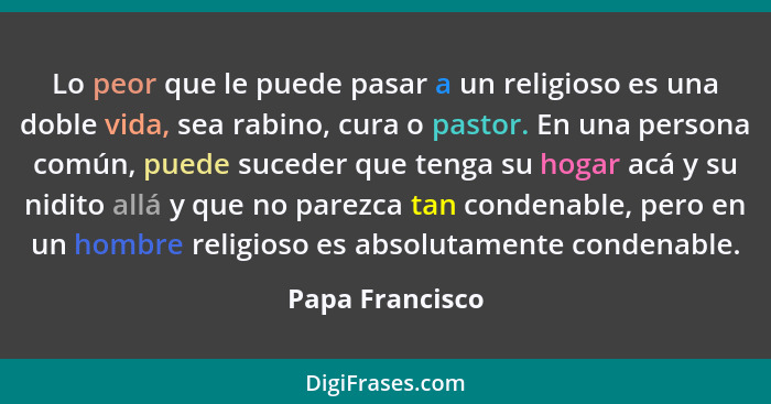 Lo peor que le puede pasar a un religioso es una doble vida, sea rabino, cura o pastor. En una persona común, puede suceder que tenga... - Papa Francisco