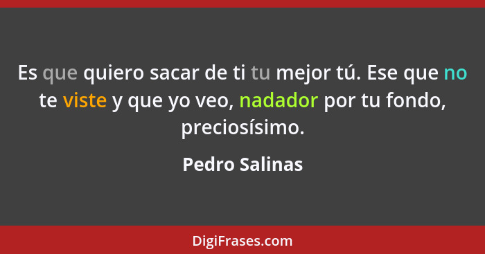 Es que quiero sacar de ti tu mejor tú. Ese que no te viste y que yo veo, nadador por tu fondo, preciosísimo.... - Pedro Salinas