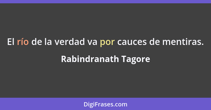 El río de la verdad va por cauces de mentiras.... - Rabindranath Tagore