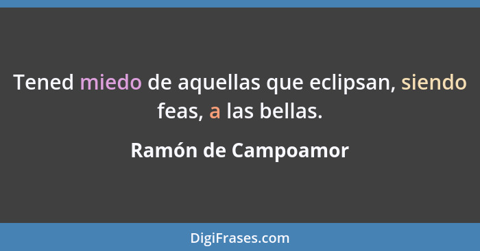 Tened miedo de aquellas que eclipsan, siendo feas, a las bellas.... - Ramón de Campoamor