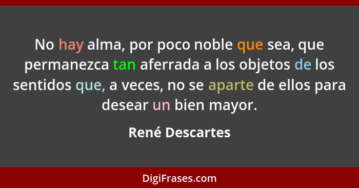 No hay alma, por poco noble que sea, que permanezca tan aferrada a los objetos de los sentidos que, a veces, no se aparte de ellos pa... - René Descartes