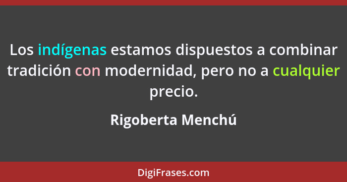 Los indígenas estamos dispuestos a combinar tradición con modernidad, pero no a cualquier precio.... - Rigoberta Menchú