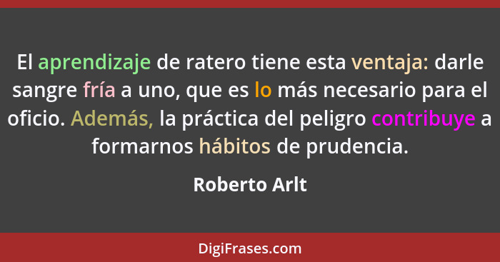 El aprendizaje de ratero tiene esta ventaja: darle sangre fría a uno, que es lo más necesario para el oficio. Además, la práctica del p... - Roberto Arlt