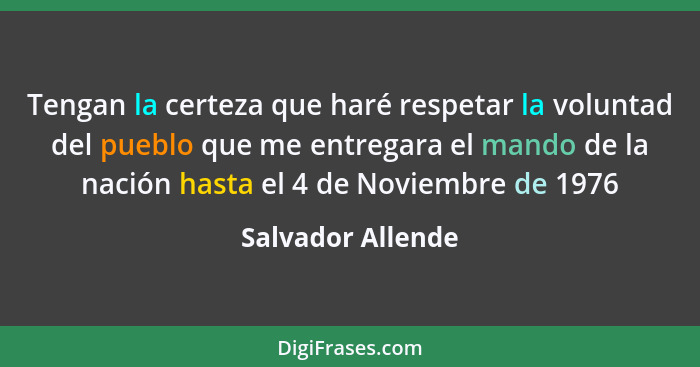 Tengan la certeza que haré respetar la voluntad del pueblo que me entregara el mando de la nación hasta el 4 de Noviembre de 1976... - Salvador Allende