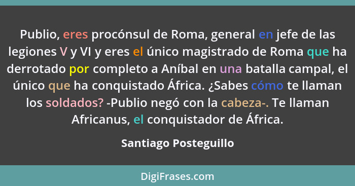 Publio, eres procónsul de Roma, general en jefe de las legiones V y VI y eres el único magistrado de Roma que ha derrotado por... - Santiago Posteguillo