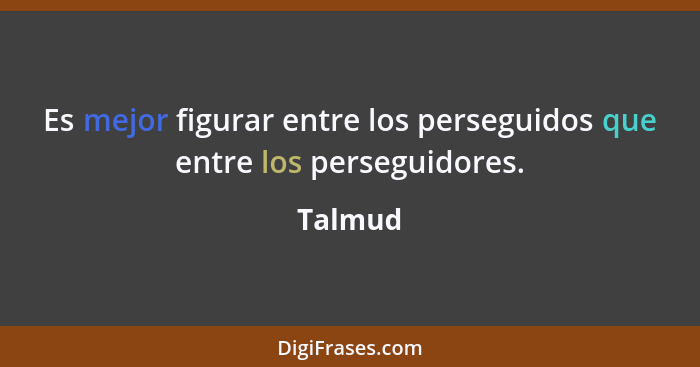 Es mejor figurar entre los perseguidos que entre los perseguidores.... - Talmud