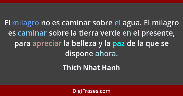 El milagro no es caminar sobre el agua. El milagro es caminar sobre la tierra verde en el presente, para apreciar la belleza y la pa... - Thich Nhat Hanh