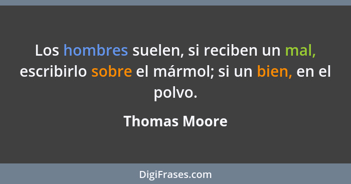 Los hombres suelen, si reciben un mal, escribirlo sobre el mármol; si un bien, en el polvo.... - Thomas Moore