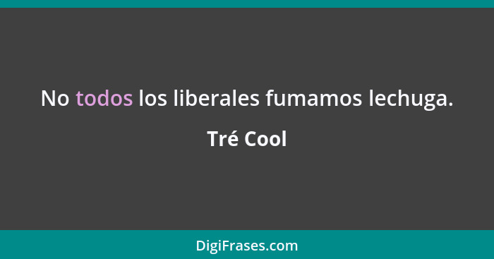 No todos los liberales fumamos lechuga.... - Tré Cool