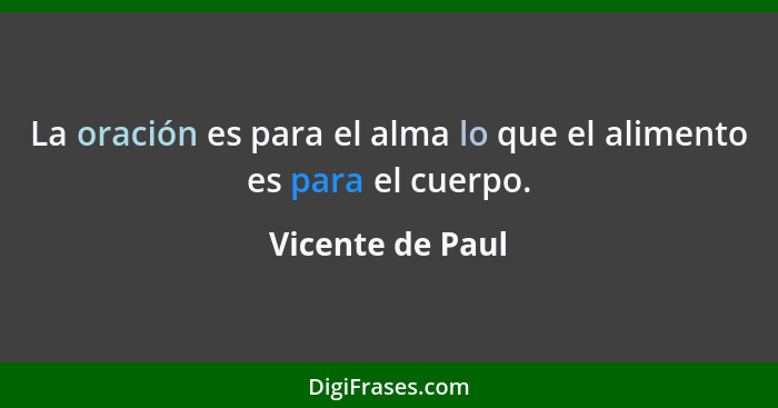 La oración es para el alma lo que el alimento es para el cuerpo.... - Vicente de Paul