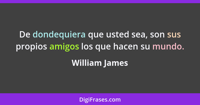 De dondequiera que usted sea, son sus propios amigos los que hacen su mundo.... - William James