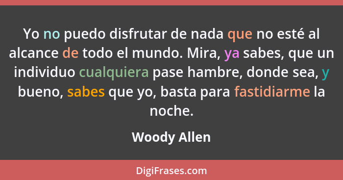 Yo no puedo disfrutar de nada que no esté al alcance de todo el mundo. Mira, ya sabes, que un individuo cualquiera pase hambre, donde se... - Woody Allen