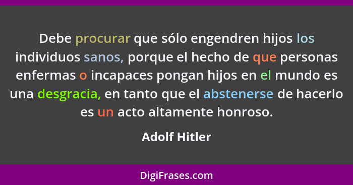 Debe procurar que sólo engendren hijos los individuos sanos, porque el hecho de que personas enfermas o incapaces pongan hijos en el mu... - Adolf Hitler