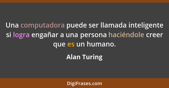Una computadora puede ser llamada inteligente si logra engañar a una persona haciéndole creer que es un humano.... - Alan Turing