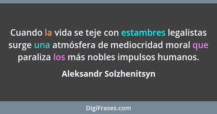 Cuando la vida se teje con estambres legalistas surge una atmósfera de mediocridad moral que paraliza los más nobles impulsos... - Aleksandr Solzhenitsyn