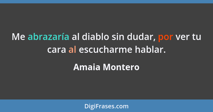 Me abrazaría al diablo sin dudar, por ver tu cara al escucharme hablar.... - Amaia Montero