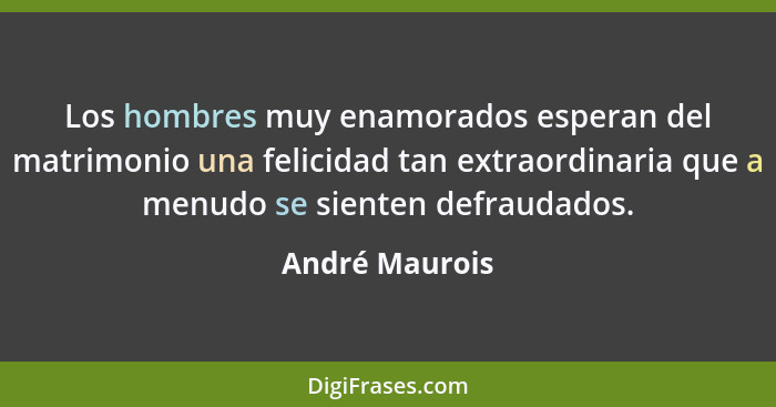 Los hombres muy enamorados esperan del matrimonio una felicidad tan extraordinaria que a menudo se sienten defraudados.... - André Maurois