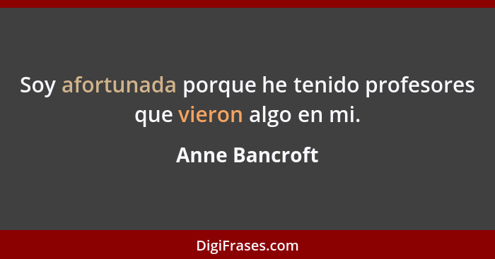 Soy afortunada porque he tenido profesores que vieron algo en mi.... - Anne Bancroft