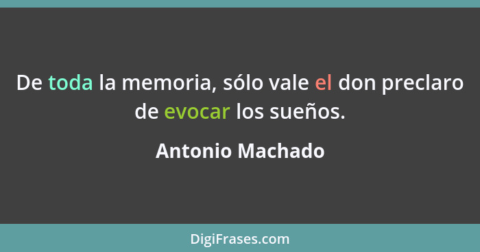 De toda la memoria, sólo vale el don preclaro de evocar los sueños.... - Antonio Machado