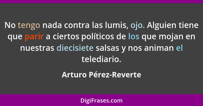 No tengo nada contra las lumis, ojo. Alguien tiene que parir a ciertos políticos de los que mojan en nuestras diecisiete salsas... - Arturo Pérez-Reverte