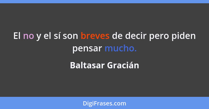 El no y el sí son breves de decir pero piden pensar mucho.... - Baltasar Gracián