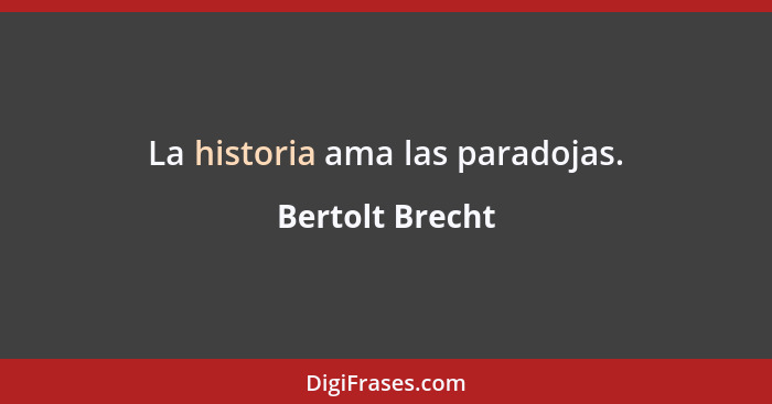 La historia ama las paradojas.... - Bertolt Brecht