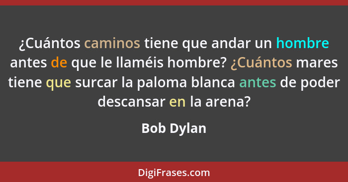 ¿Cuántos caminos tiene que andar un hombre antes de que le llaméis hombre? ¿Cuántos mares tiene que surcar la paloma blanca antes de poder... - Bob Dylan