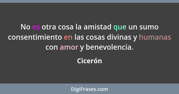 No es otra cosa la amistad que un sumo consentimiento en las cosas divinas y humanas con amor y benevolencia.... - Cicerón