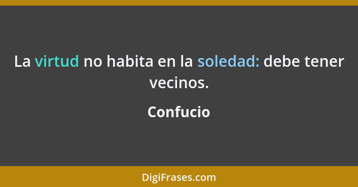 La virtud no habita en la soledad: debe tener vecinos.... - Confucio