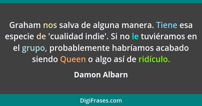 Graham nos salva de alguna manera. Tiene esa especie de 'cualidad indie'. Si no le tuviéramos en el grupo, probablemente habríamos acab... - Damon Albarn