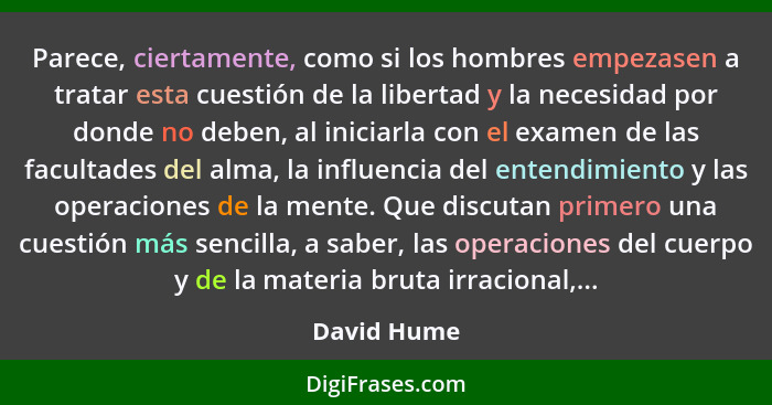 Parece, ciertamente, como si los hombres empezasen a tratar esta cuestión de la libertad y la necesidad por donde no deben, al iniciarla... - David Hume