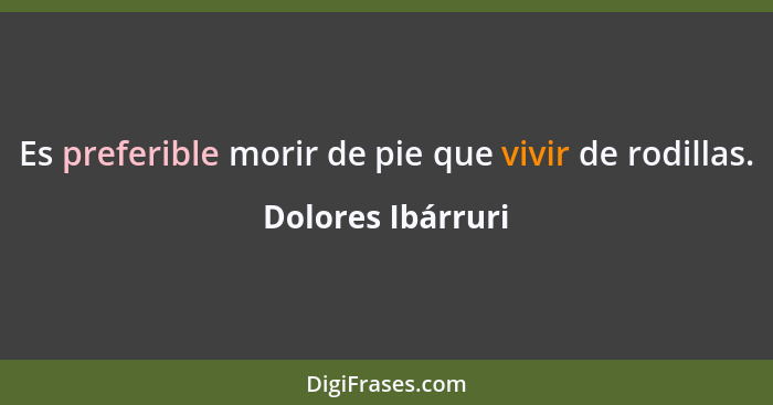 Es preferible morir de pie que vivir de rodillas.... - Dolores Ibárruri