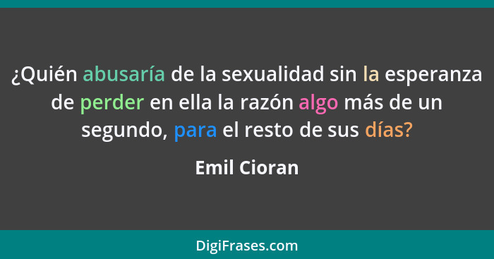 ¿Quién abusaría de la sexualidad sin la esperanza de perder en ella la razón algo más de un segundo, para el resto de sus días?... - Emil Cioran