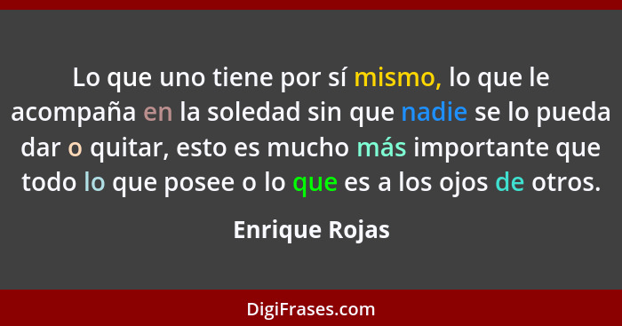 Lo que uno tiene por sí mismo, lo que le acompaña en la soledad sin que nadie se lo pueda dar o quitar, esto es mucho más importante q... - Enrique Rojas