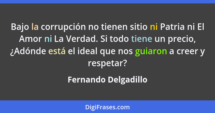 Bajo la corrupción no tienen sitio ni Patria ni El Amor ni La Verdad. Si todo tiene un precio, ¿Adónde está el ideal que nos gui... - Fernando Delgadillo