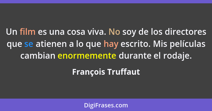 Un film es una cosa viva. No soy de los directores que se atienen a lo que hay escrito. Mis películas cambian enormemente durante... - François Truffaut