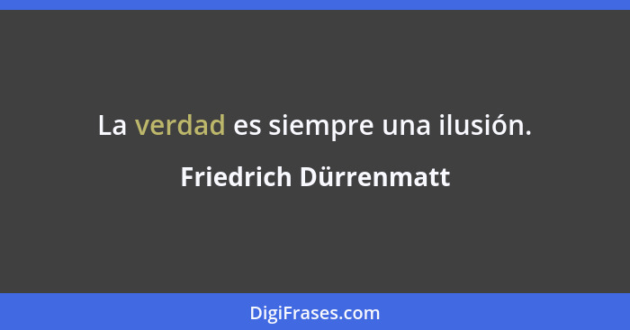 La verdad es siempre una ilusión.... - Friedrich Dürrenmatt