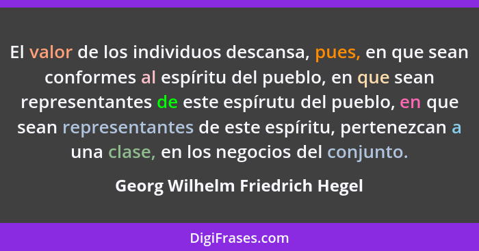 El valor de los individuos descansa, pues, en que sean conformes al espíritu del pueblo, en que sean representantes de... - Georg Wilhelm Friedrich Hegel