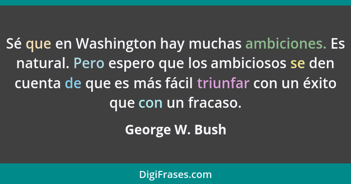 Sé que en Washington hay muchas ambiciones. Es natural. Pero espero que los ambiciosos se den cuenta de que es más fácil triunfar con... - George W. Bush