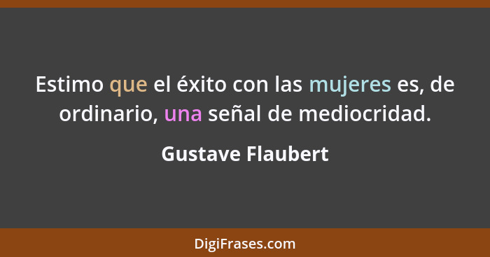 Estimo que el éxito con las mujeres es, de ordinario, una señal de mediocridad.... - Gustave Flaubert